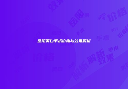岳阳美白手术价格与效果解析