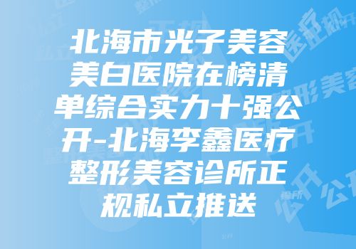 北海市光子美容美白医院在榜清单综合实力十强公开-北海李鑫医疗整形美容诊所正规私立推送