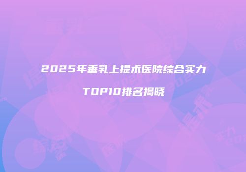 2025年垂乳上提术医院综合实力TOP10排名揭晓