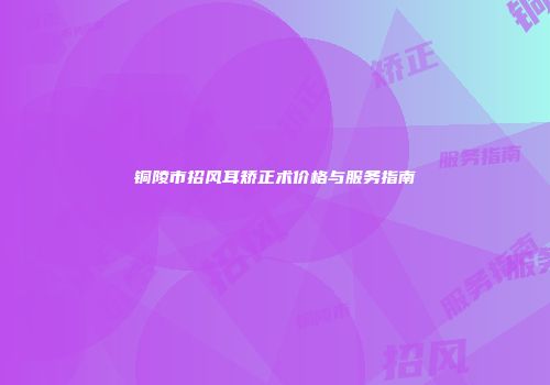 铜陵市招风耳矫正术价格与服务指南