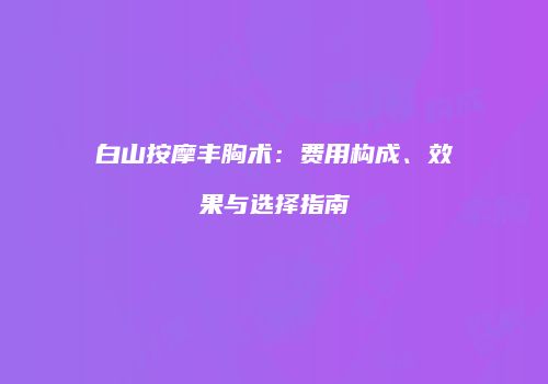 白山按摩丰胸术：费用构成、效果与选择指南