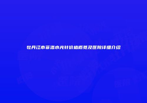 牡丹江市菲洛水光针价格概览及医院详细介绍