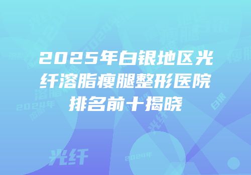 2025年白银地区光纤溶脂瘦腿整形医院排名前十揭晓