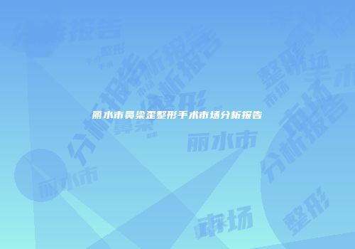 丽水市鼻梁歪整形手术市场分析报告