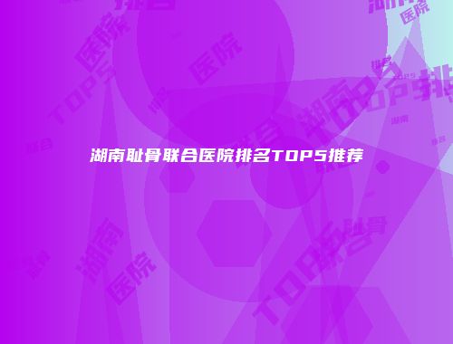 湖南耻骨联合医院排名TOP5推荐