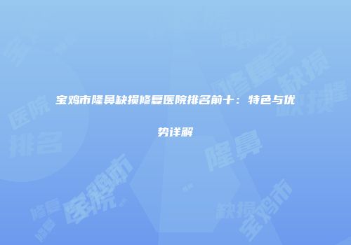 宝鸡市隆鼻缺损修复医院排名前十：特色与优势详解