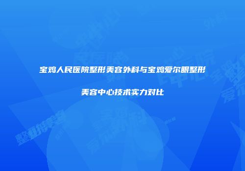 宝鸡人民医院整形美容外科与宝鸡爱尔眼整形美容中心技术实力对比