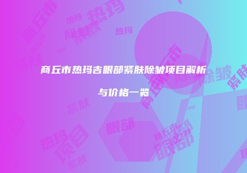 商丘市热玛吉眼部紧肤除皱项目解析与价格一览