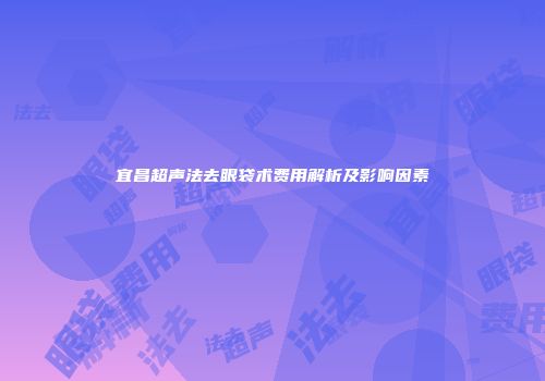 宜昌超声法去眼袋术费用解析及影响因素