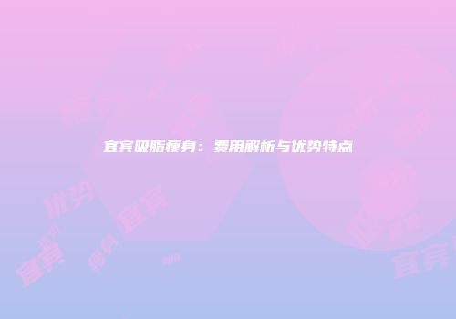 宜宾吸脂瘦身：费用解析与优势特点
