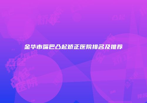 金华市嘴巴凸起矫正医院排名及推荐