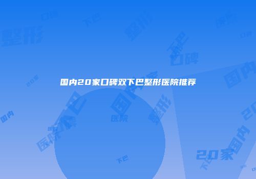 国内20家口碑双下巴整形医院推荐