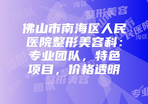 佛山市南海区人民医院整形美容科：专业团队，特色项目，价格透明