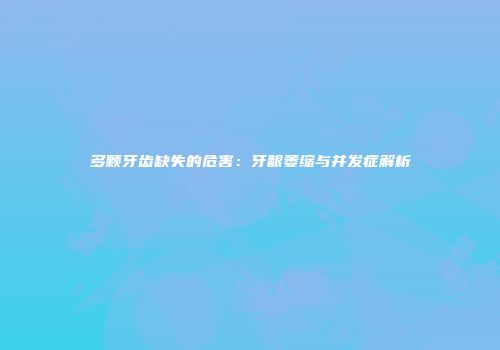 多颗牙齿缺失的危害：牙龈萎缩与并发症解析