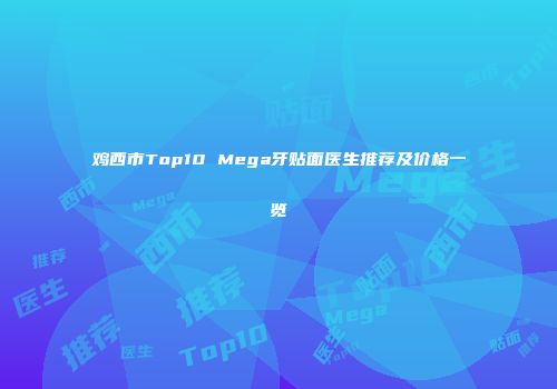 鸡西市Top10 Mega牙贴面医生推荐及价格一览