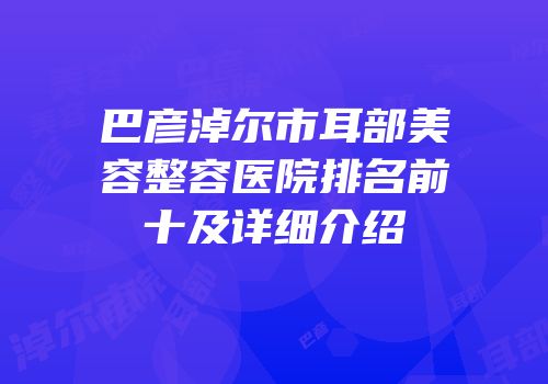 巴彦淖尔市耳部美容整容医院排名前十及详细介绍
