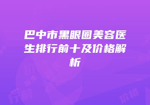 巴中市黑眼圈美容医生排行前十及价格解析