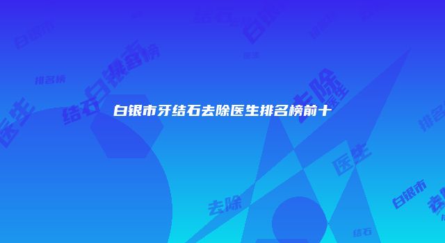 白银市牙结石去除医生排名榜前十