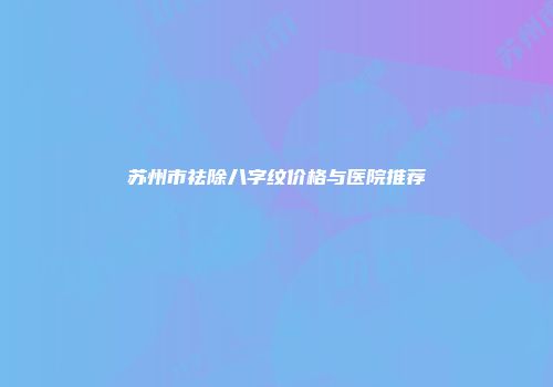 苏州市祛除八字纹价格与医院推荐