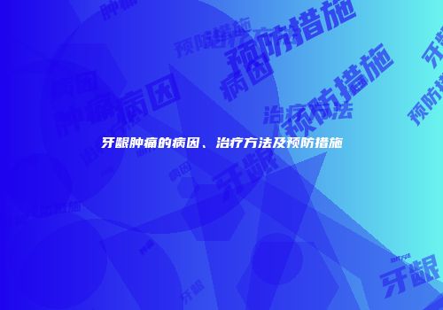 牙龈肿痛的病因、治疗方法及预防措施