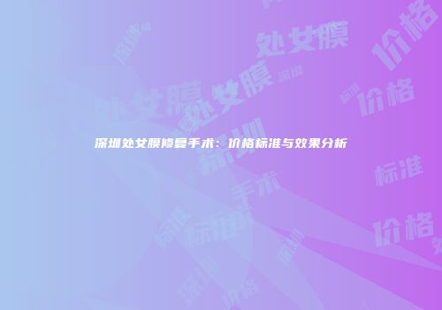 深圳处女膜修复手术：价格标准与效果分析