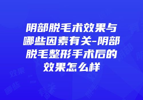 阴部脱毛术效果与哪些因素有关-阴部脱毛整形手术后的效果怎么样