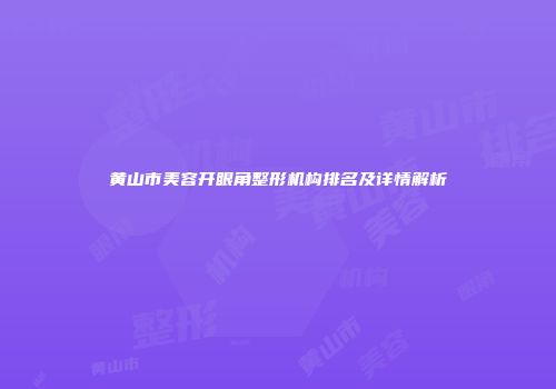 黄山市美容开眼角整形机构排名及详情解析