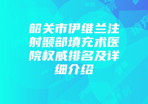 韶关市伊维兰注射颞部填充术医院权威排名及详细介绍