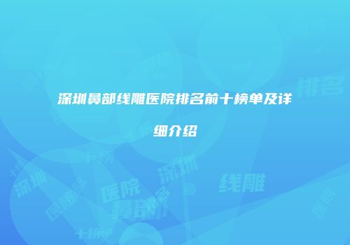 深圳鼻部线雕医院排名前十榜单及详细介绍