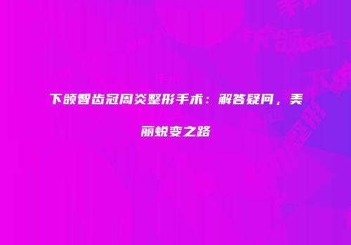 下颌智齿冠周炎整形手术：解答疑问，美丽蜕变之路