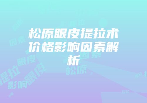 松原眼皮提拉术价格影响因素解析