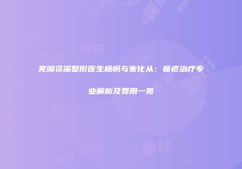芜湖资深整形医生杨帆与朱化从：痤疮治疗专业解析及费用一览