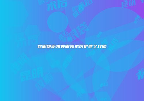 昆明吸脂术去眼袋术后护理全攻略