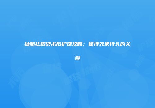 抽脂祛眼袋术后护理攻略：保持效果持久的关键