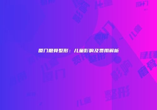 厦门磨骨整形：儿童影响及费用解析