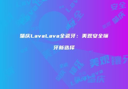 肇庆LavaLava全瓷牙：美观安全镶牙新选择