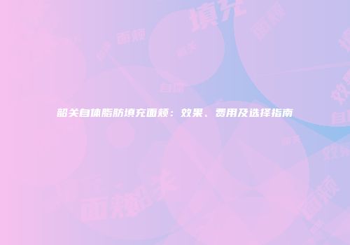 韶关自体脂肪填充面颊：效果、费用及选择指南
