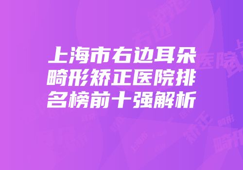 上海市右边耳朵畸形矫正医院排名榜前十强解析