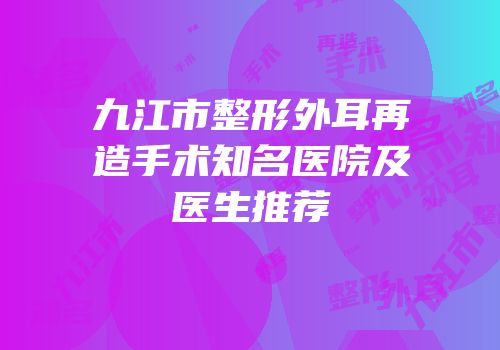 九江市整形外耳再造手术知名医院及医生推荐