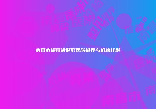 南昌市塌鼻梁整形医院推荐与价格详解