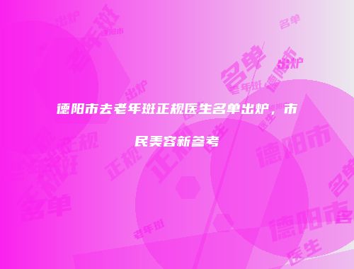 德阳市去老年斑正规医生名单出炉，市民美容新参考
