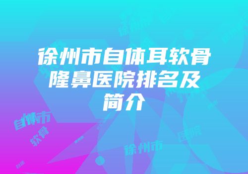 徐州市自体耳软骨隆鼻医院排名及简介