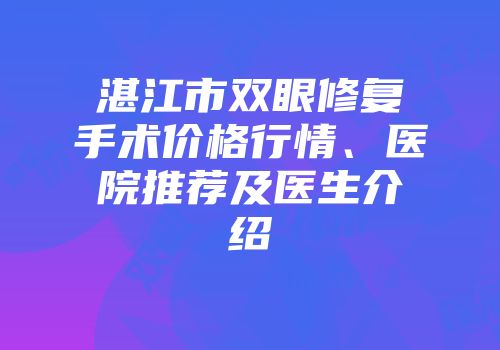 湛江市双眼修复手术价格行情、医院推荐及医生介绍