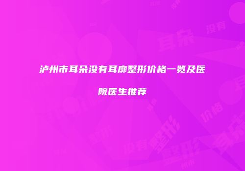 泸州市耳朵没有耳廓整形价格一览及医院医生推荐