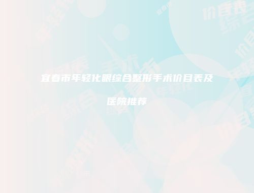宜春市年轻化眼综合整形手术价目表及医院推荐
