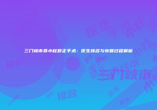 三门峡市鼻小柱矫正手术：医生排名与恢复过程解析