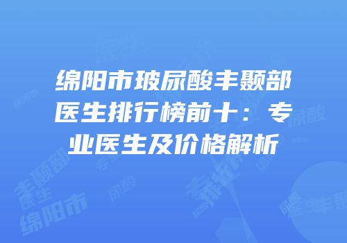 绵阳市玻尿酸丰颞部医生排行榜前十：专业医生及价格解析