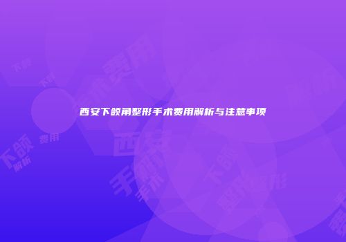 西安下颌角整形手术费用解析与注意事项