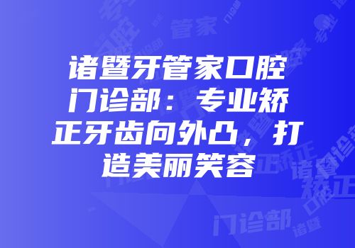 诸暨牙管家口腔门诊部：专业矫正牙齿向外凸，打造美丽笑容