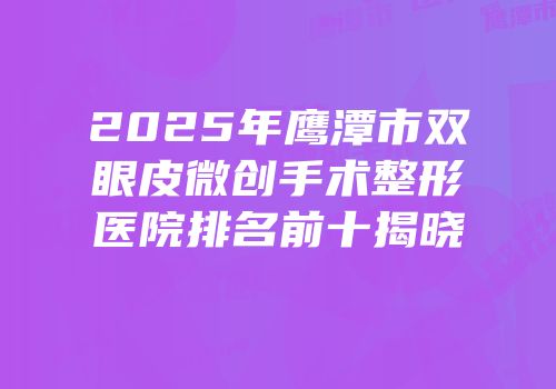 2025年鹰潭市双眼皮微创手术整形医院排名前十揭晓